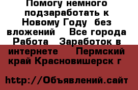 Помогу немного подзаработать к Новому Году, без вложений. - Все города Работа » Заработок в интернете   . Пермский край,Красновишерск г.